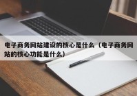 电子商务网站建设的核心是什么（电子商务网站的核心功能是什么）