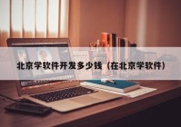 北京学软件开发多少钱（在北京学软件）