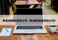 做高端网站建设公司（高端网站建设的公司）