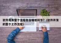 软件开发整个流程包含哪些环节?（软件开发的整个工作流程）