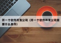 开一个软件开发公司（开一个软件开发公司需要什么条件）