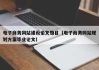 电子商务网站建设论文题目（电子商务网站规划方案毕业论文）