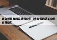 青岛哪里有网站建设公司（青岛做网站的公司有哪些?）