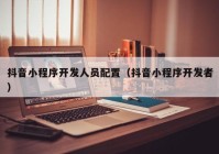 抖音小程序开发人员配置（抖音小程序开发者）