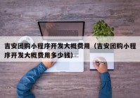 吉安团购小程序开发大概费用（吉安团购小程序开发大概费用多少钱）