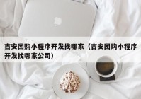 吉安团购小程序开发找哪家（吉安团购小程序开发找哪家公司）