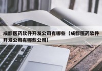 成都医药软件开发公司有哪些（成都医药软件开发公司有哪些公司）