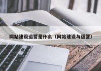 网站建设运营是什么（网站建设与运营）