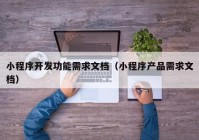 小程序开发功能需求文档（小程序产品需求文档）