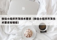 微信小程序开发技术要求（微信小程序开发技术要求有哪些）