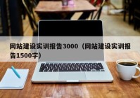 网站建设实训报告3000（网站建设实训报告1500字）