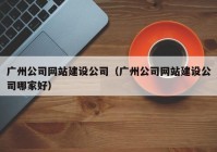 广州公司网站建设公司（广州公司网站建设公司哪家好）