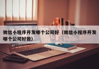 微信小程序开发哪个公司好（微信小程序开发哪个公司好做）