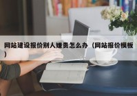 网站建设报价别人嫌贵怎么办（网站报价模板）