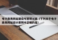 电子商务网站建设与管理试题（下列关于电子商务网站设计原则中正确的是）