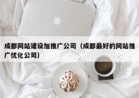 成都网站建设加推广公司（成都最好的网站推广优化公司）