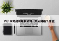 白云网站建设定制公司（白云网络工作室）