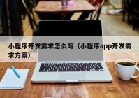 小程序开发需求怎么写（小程序app开发需求方案）