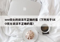 seo优化的说法不正确的是（下列关于SEO优化说法不正确的是）