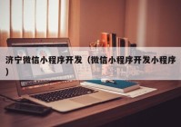 济宁微信小程序开发（微信小程序开发小程序）