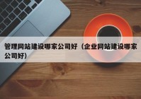 管理网站建设哪家公司好（企业网站建设哪家公司好）