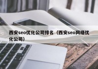 西安seo优化公司排名（西安seo网络优化公司）