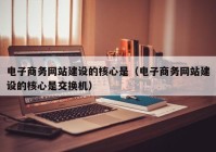 电子商务网站建设的核心是（电子商务网站建设的核心是交换机）