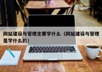 网站建设与管理主要学什么（网站建设与管理是学什么的）