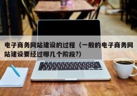 电子商务网站建设的过程（一般的电子商务网站建设要经过哪几个阶段?）