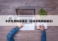 手机免费网站建设（在线手机网站建设）