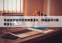 零基础学软件开发需要多久（零基础学it需要多久）