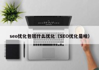 seo优化包括什么优化（SEO优化是啥）