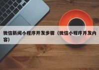 微信新闻小程序开发步骤（微信小程序开发内容）