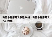 微信小程序开发教程40讲（微信小程序开发入门教程）