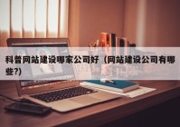 科普网站建设哪家公司好（网站建设公司有哪些?）